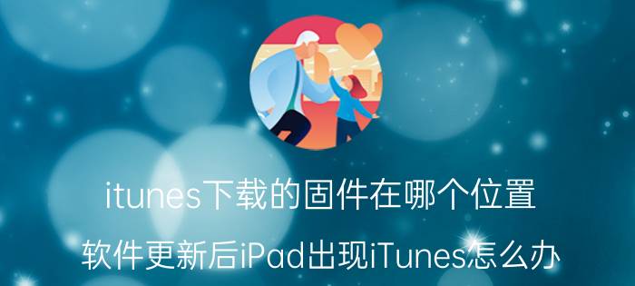 itunes下载的固件在哪个位置 软件更新后iPad出现iTunes怎么办？